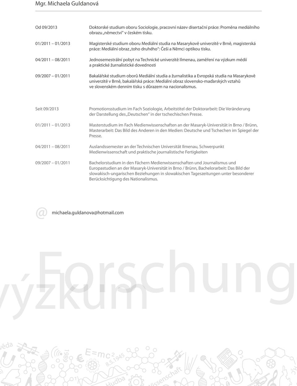 04/2011 08/2011 Jednosemestrální pobyt na Technické univerzitě Ilmenau, zaměření na výzkum médií a praktické žurnalistické dovednosti 09/2007 01/2011 Bakalářské studium oborů Mediální studia a