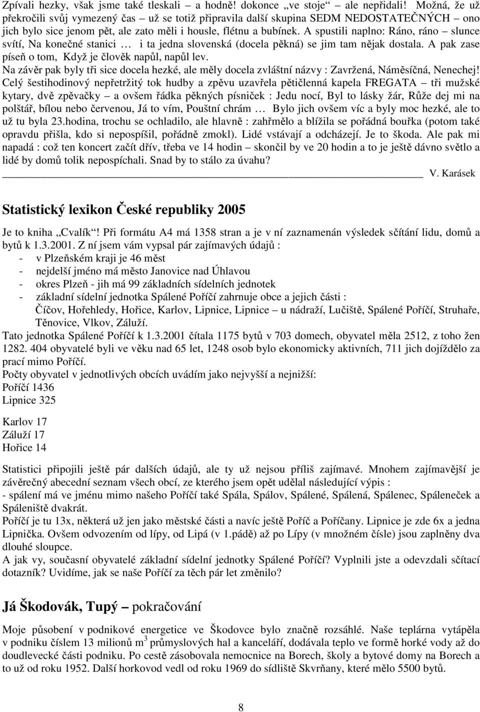 A spustili naplno: Ráno, ráno slunce svítí, Na konečné stanici i ta jedna slovenská (docela pěkná) se jim tam nějak dostala. A pak zase píseň o tom, Když je člověk napůl, napůl lev.