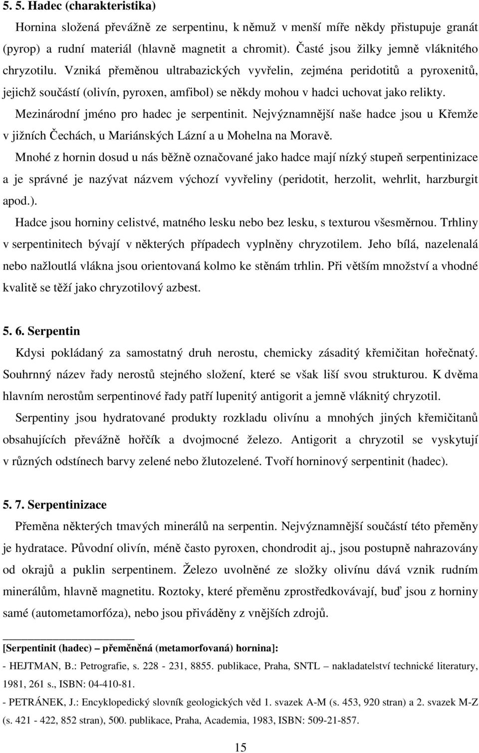 Vzniká přeměnou ultrabazických vyvřelin, zejména peridotitů a pyroxenitů, jejichž součástí (olivín, pyroxen, amfibol) se někdy mohou v hadci uchovat jako relikty.