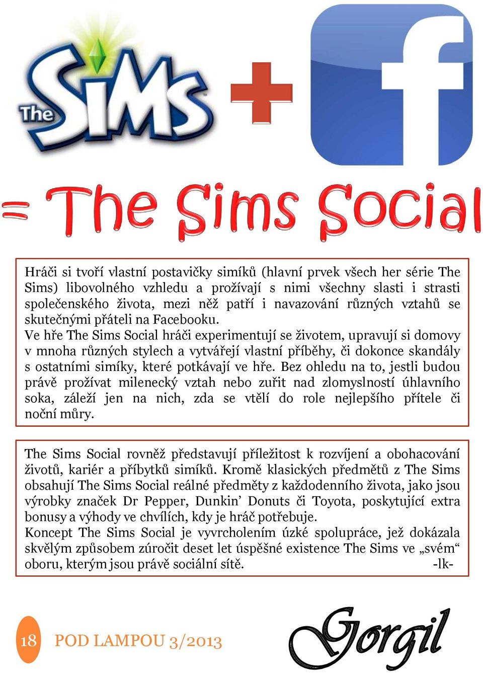 Ve hře The Sims Social hráči experimentují se životem, upravují si domovy v mnoha různých stylech a vytvářejí vlastní příběhy, či dokonce skandály s ostatními simíky, které potkávají ve hře.