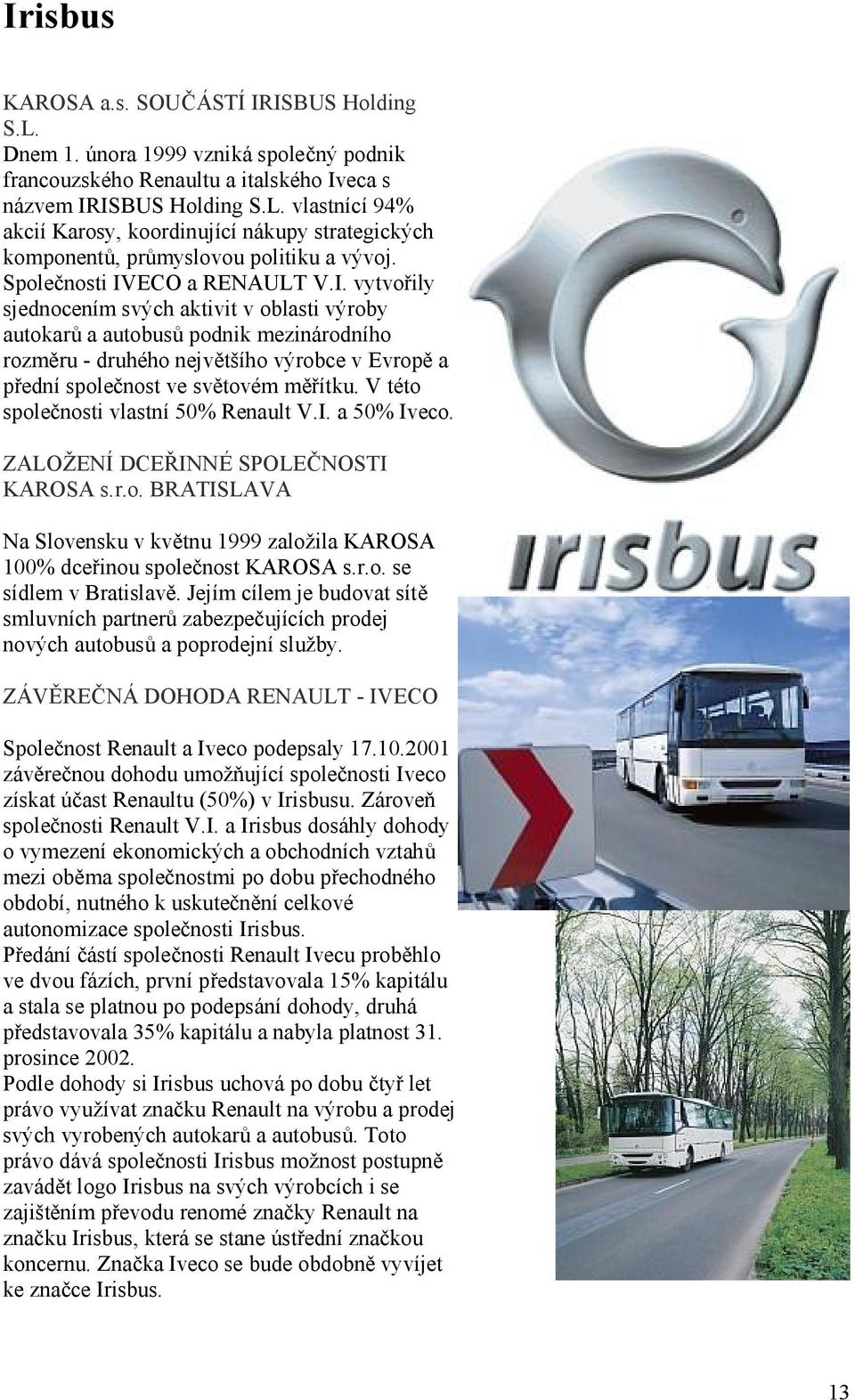 V této společnosti vlastní 50% Renault V.I. a 50% Iveco. ZALOŽENÍ DCEŘINNÉ SPOLEČNOSTI KAROSA s.r.o. BRATISLAVA Na Slovensku v květnu 1999 založila KAROSA 100% dceřinou společnost KAROSA s.r.o. se sídlem v Bratislavě.