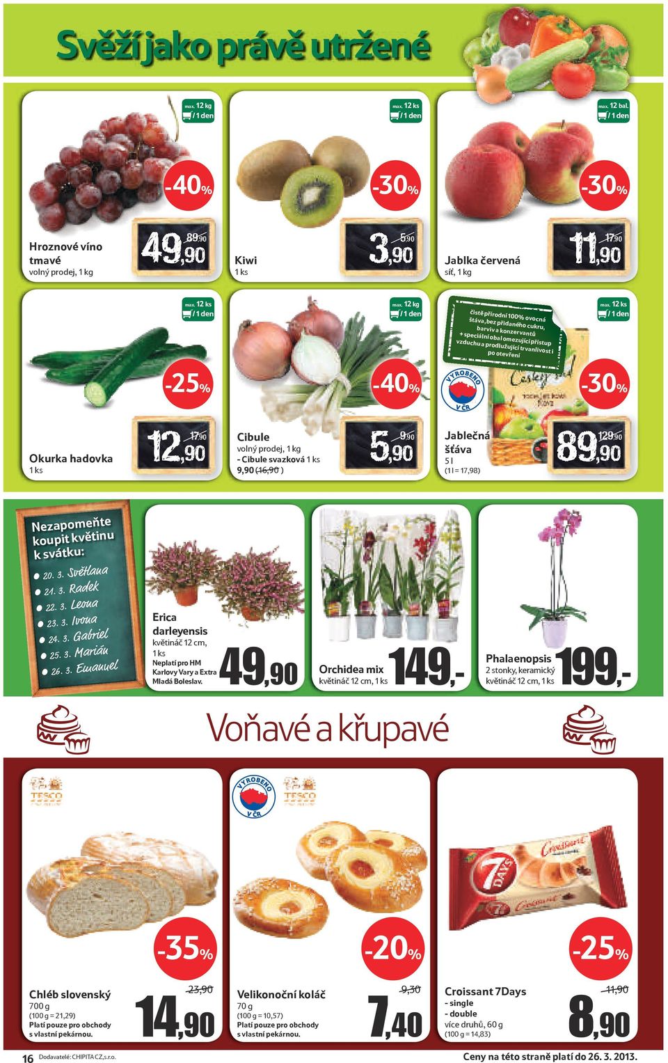 12 ks -40% Okurka hadovka 1 ks 12,90 17,90 Cibule volný prodej, 1 kg - Cibule svazková 1 ks 9,90 (16,90/) 5,90 9,90 Jablečná šťáva 5 l (1 l = 17,98) 129,90 89,90 Nezapomeňte koupit květinu k svátku: