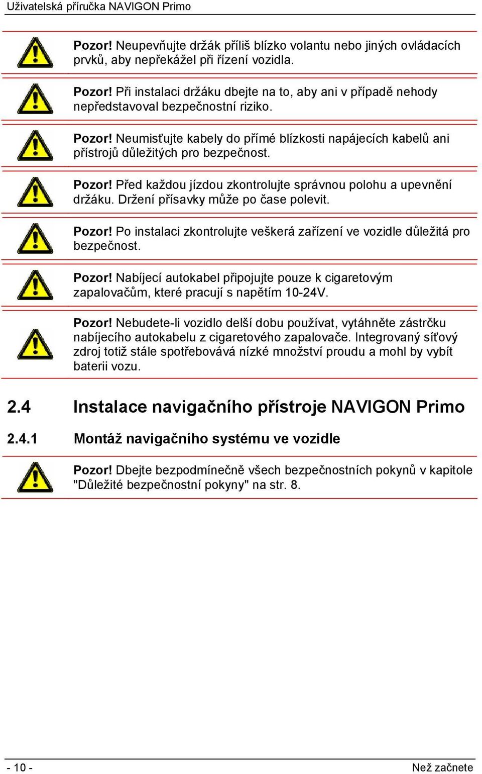 Pozor! Před každou jízdou zkontrolujte správnou polohu a upevnění držáku. Držení přísavky může po čase polevit. Pozor! Po instalaci zkontrolujte veškerá zařízení ve vozidle důležitá pro bezpečnost.