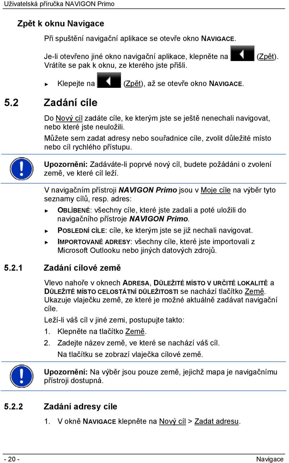 Můžete sem zadat adresy nebo souřadnice cíle, zvolit důležité místo nebo cíl rychlého přístupu. Upozornění: Zadáváte-li poprvé nový cíl, budete požádáni o zvolení země, ve které cíl leží.