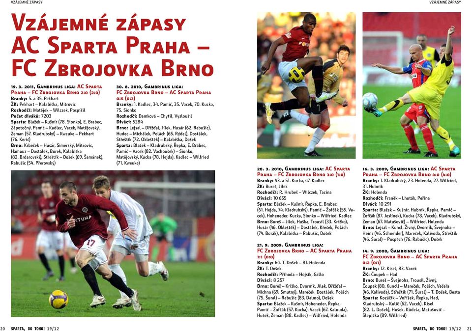 Kladrubský) Kweuke Pekhart (76. Kerić) Brno: Krbeček Husár, Simerský, Mitrovic, Hamouz Dostálek, Borek, Kalabiška (82. Brdarovski), Střeštík Došek (69. Šamánek), Rabušic (54. Přerovský) 30. 8.