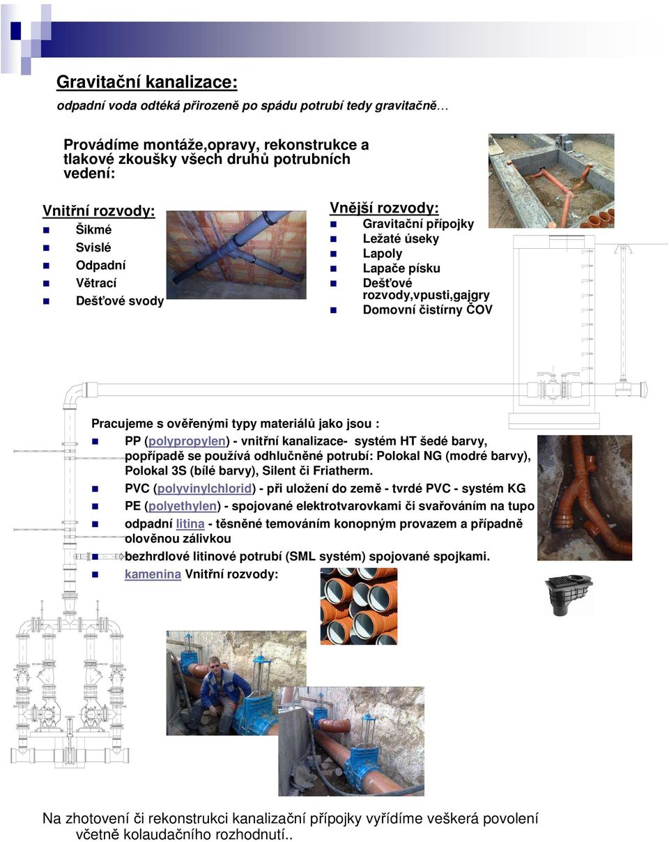 jsou : PP (polypropylen) - vnitřní kanalizace- systém HT šedé barvy, popřípadě se používá odhlučněné potrubí: Polokal NG (modré barvy), Polokal 3S (bílé barvy), Silent či Friatherm.