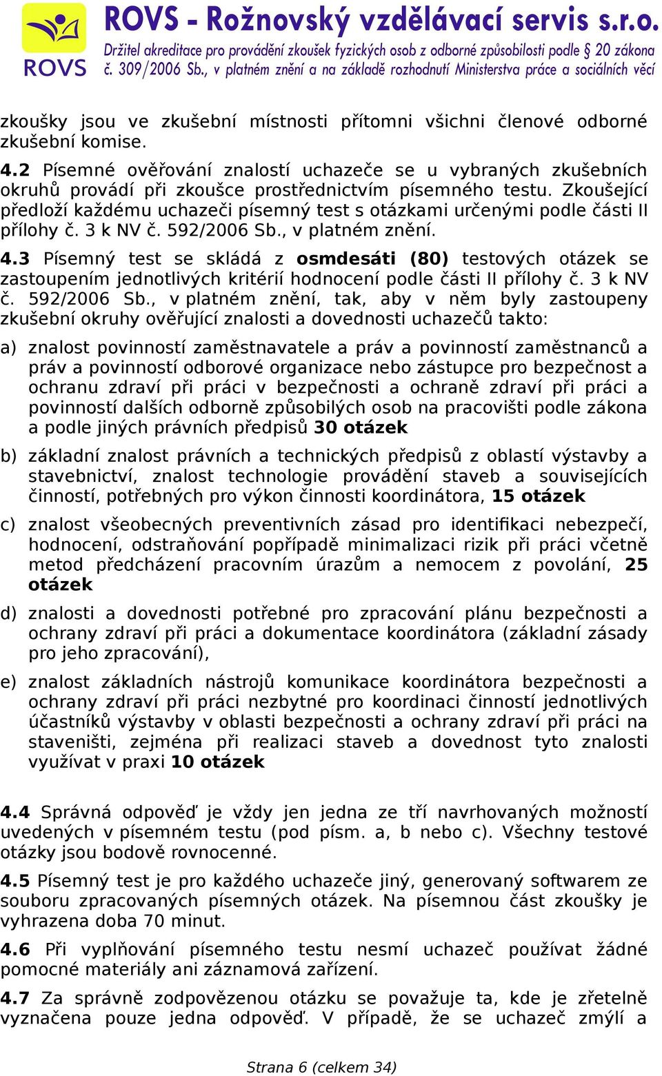 Zkoušející předloží každému uchazeči písemný test s otázkami určenými podle části II přílohy č. 3 k NV č. 592/2006 Sb., v platném znění. 4.