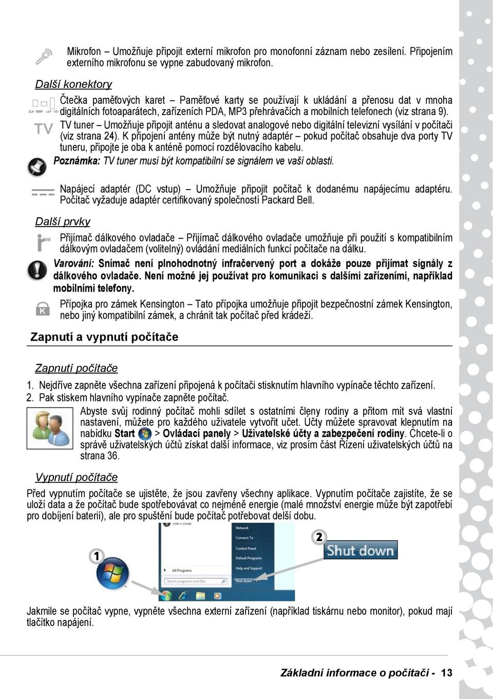 9). TV tuner Umožňuje připojit anténu a sledovat analogové nebo digitální televizní vysílání v počítači (viz strana 24).