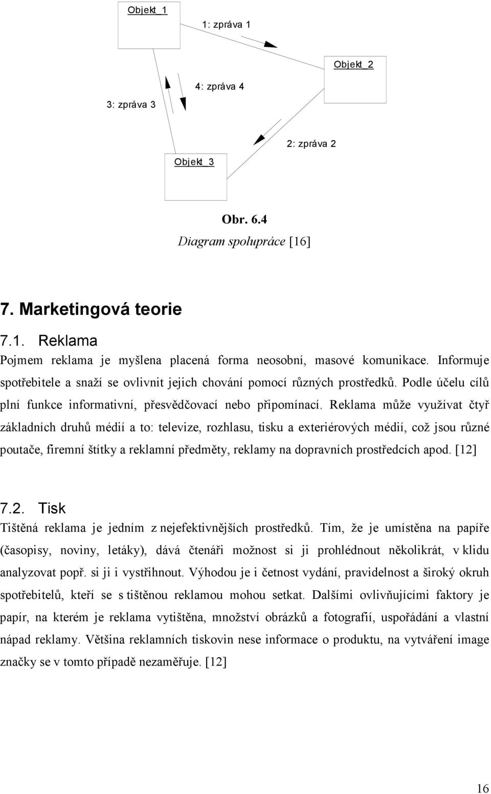 Reklama může využívat čtyř základních druhů médií a to: televize, rozhlasu, tisku a exteriérových médií, což jsou různé poutače, firemní štítky a reklamní předměty, reklamy na dopravních prostředcích