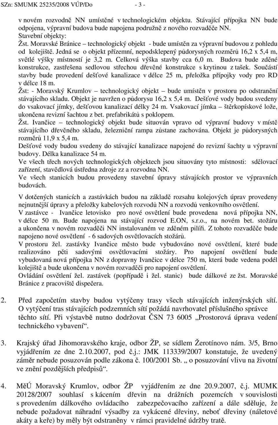 Jedná se o objekt přízemní, nepodsklepený půdorysných rozměrů 16,2 x 5,4 m, světlé výšky místností je 3,2 m. Celková výška stavby cca 6,0 m.