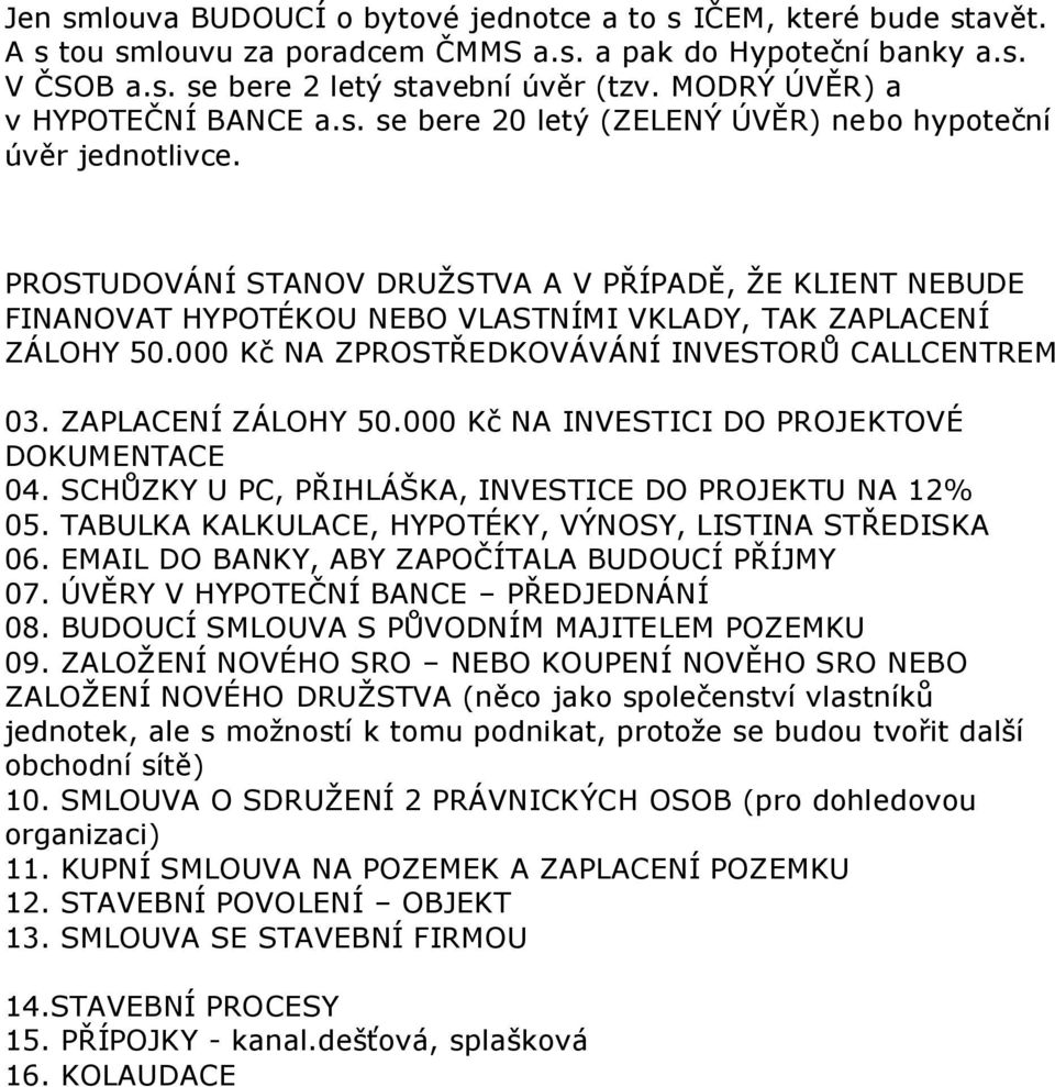 PROSTUDOVÁNÍ STANOV DRUŽSTVA A V PŘÍPADĚ, ŽE KLIENT NEBUDE FINANOVAT HYPOTÉKOU NEBO VLASTNÍMI VKLADY, TAK ZAPLACENÍ ZÁLOHY 50.000 Kč NA ZPROSTŘEDKOVÁVÁNÍ INVESTORŮ CALLCENTREM 03. ZAPLACENÍ ZÁLOHY 50.000 Kč NA INVESTICI DO PROJEKTOVÉ DOKUMENTACE 04.