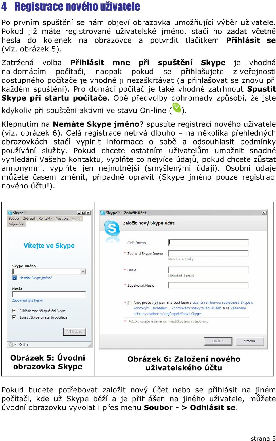 Zatržená volba Pihlásit mne pi spuštní Skype je vhodná na domácím poítai, naopak pokud se pihlašujete z veejnosti dostupného poítae je vhodné ji nezaškrtávat (a pihlašovat se znovu pi každém spuštní).