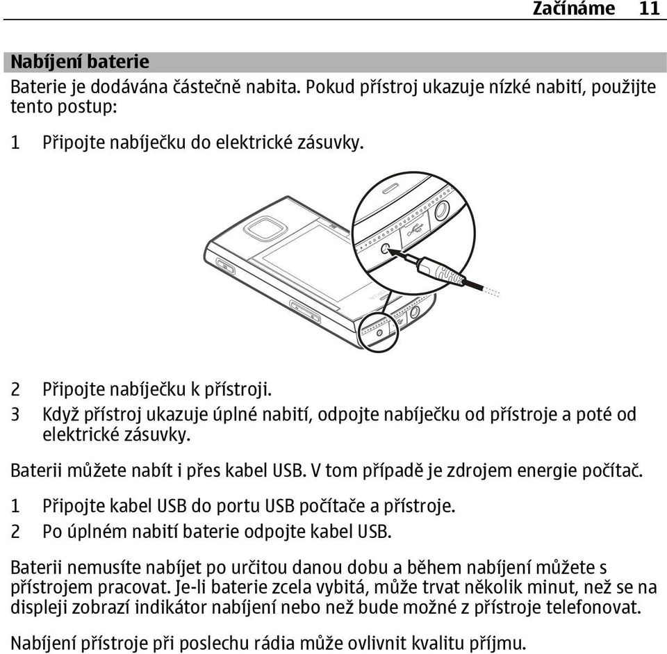 V tom případě je zdrojem energie počítač. 1 Připojte kabel USB do portu USB počítače a přístroje. 2 Po úplném nabití baterie odpojte kabel USB.