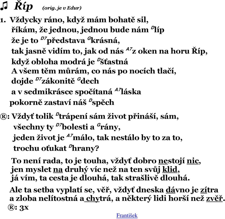 A všem těm můrám, co nás po nocích tlačí, dojde D7 zákonitě G dech a v sedmikrásce spočítaná A7 láska pokorně zastaví náš D spěch : Vždyť tolik D trápení sám život přináší, sám, všechny ty D7