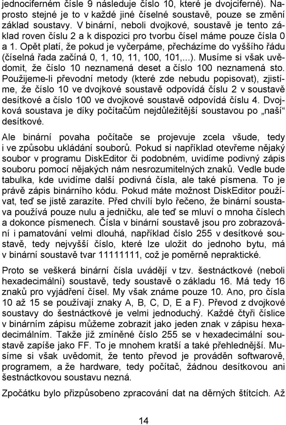 Opět platí, že pokud je vyčerpáme, přecházíme do vyššího řádu (číselná řada začíná 0, 1, 10, 11, 100, 101,...). Musíme si však uvědomit, že číslo 10 neznamená deset a číslo 100 neznamená sto.