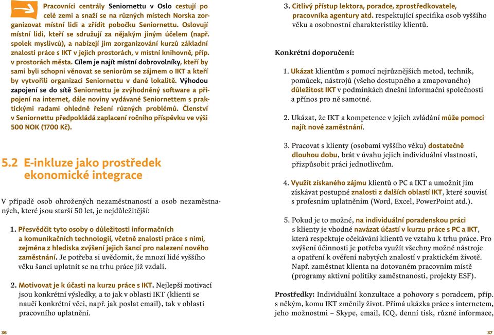 v prostorách města. Cílem je najít místní dobrovolníky, kteří by sami byli schopni věnovat se seniorům se zájmem o IKT a kteří by vytvořili organizaci Seniornettu v dané lokalitě.