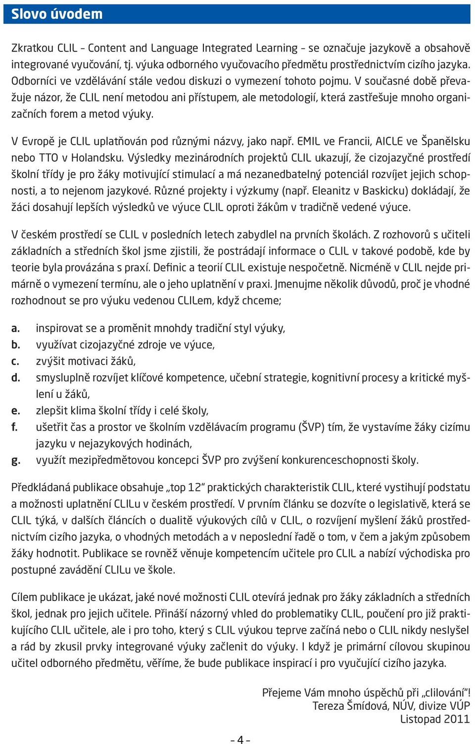 V současné době převažuje názor, že CLIL není metodou ani přístupem, ale metodologií, která zastřešuje mnoho organizačních forem a metod výuky.