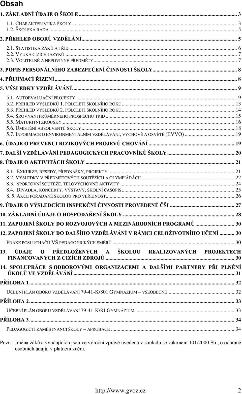 3. PŘEHLED VÝSLEDKŮ 2. POLOLETÍ ŠKOLNÍHO ROKU...14 5.4. SROVNÁNÍ PRŮMĚRNÉHO PROSPĚCHU TŘÍD...15 5.5. MATURITNÍ ZKOUŠKY...16 5.6. UMÍSTĚNÍ ABSOLVENTŮ ŠKOLY...18 5.7.