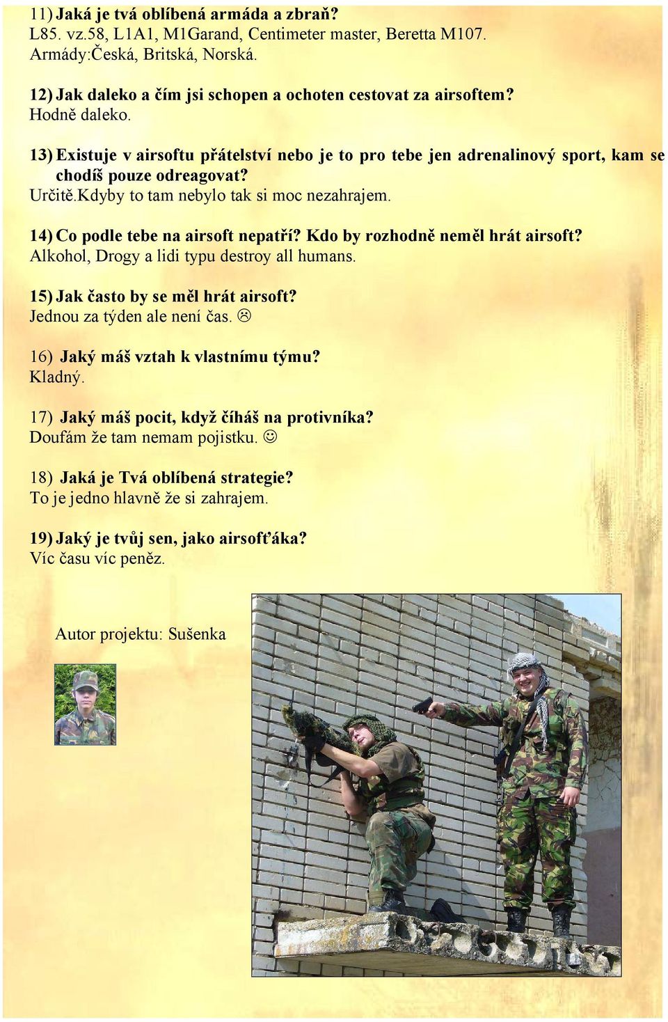 14) Co podle tebe na airsoft nepatří? Kdo by rozhodně neměl hrát airsoft? Alkohol, Drogy a lidi typu destroy all humans. 15) Jak často by se měl hrát airsoft? Jednou za týden ale není čas.