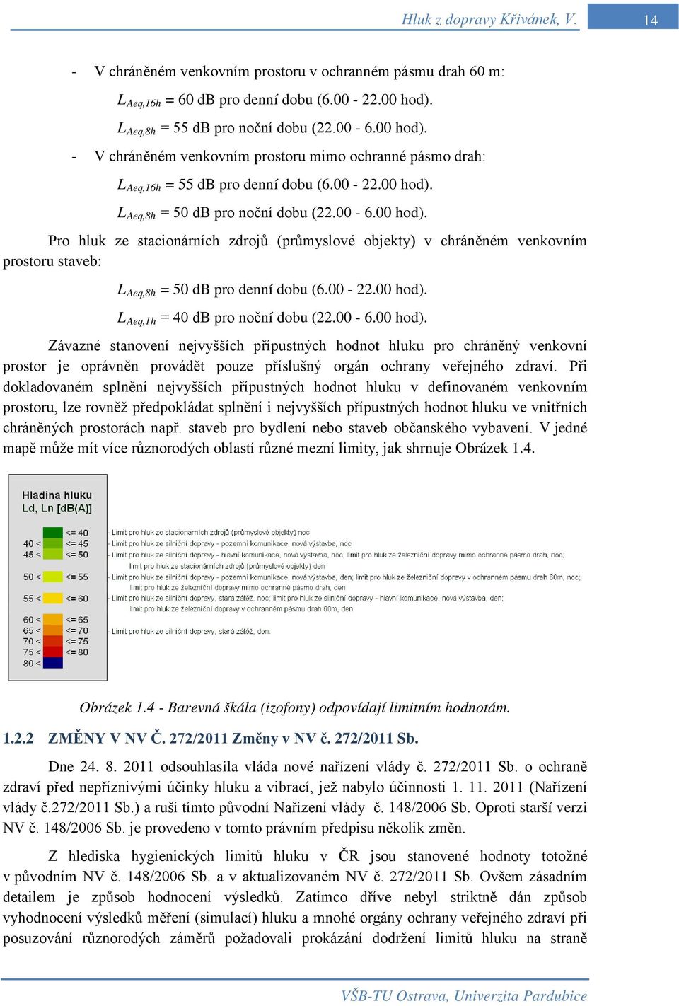 00-6.00 hod). Pro hluk ze stacionárních zdrojů (průmyslové objekty) v chráněném venkovním prostoru staveb: L Aeq,8h = 50 db pro denní dobu (6.00-22.00 hod). L Aeq,1h = 40 db pro noční dobu (22.00-6.00 hod). Závazné stanovení nejvyšších přípustných hodnot hluku pro chráněný venkovní prostor je oprávněn provádět pouze příslušný orgán ochrany veřejného zdraví.