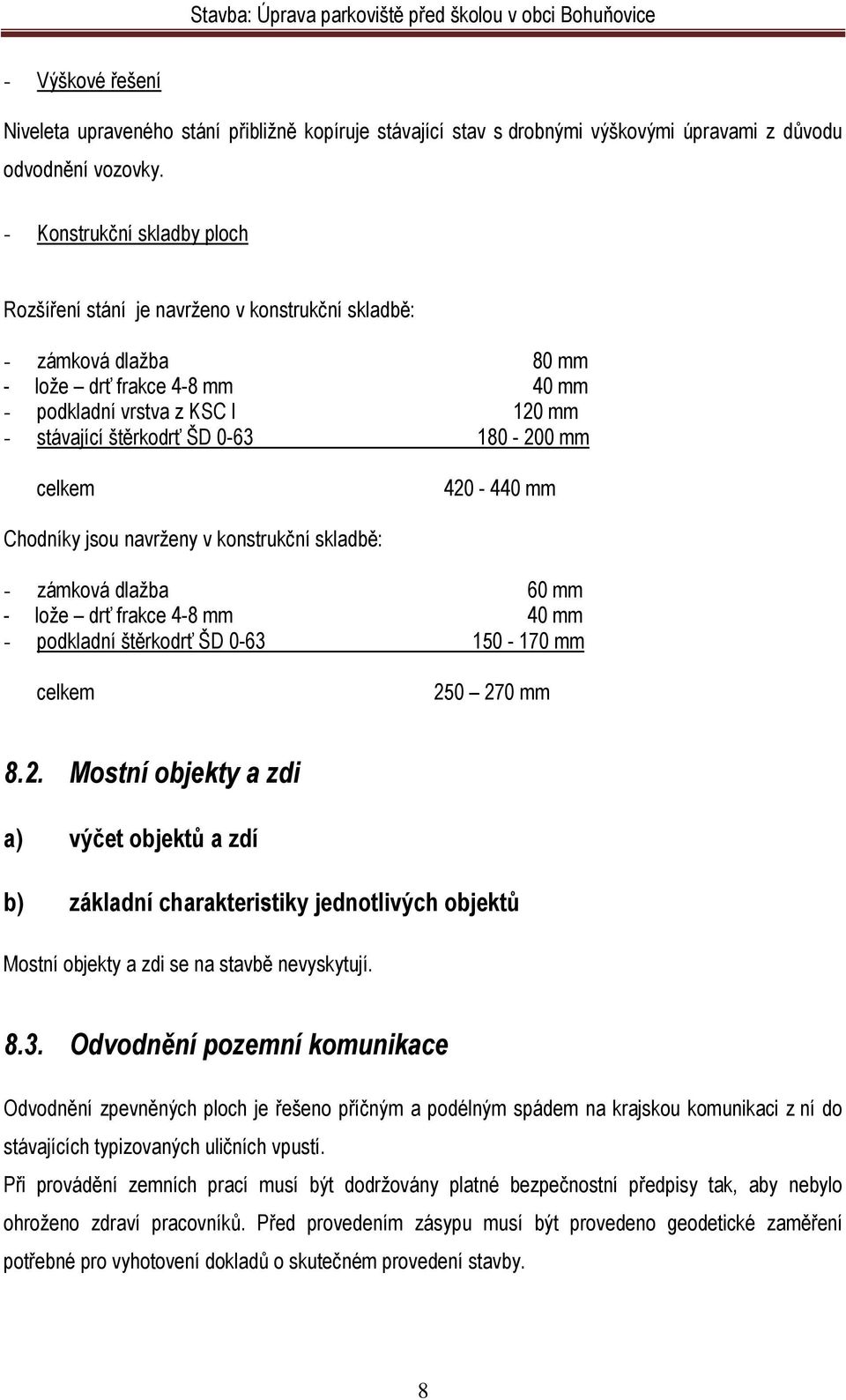 180-200 mm celkem 420-440 mm Chodníky jsou navrženy v konstrukční skladbě: - zámková dlažba 60 mm - lože drť frakce 4-8 mm 40 mm - podkladní štěrkodrť ŠD 0-63 150-170 mm celkem 250 270 mm 8.2. Mostní objekty a zdi a) výčet objektů a zdí b) základní charakteristiky jednotlivých objektů Mostní objekty a zdi se na stavbě nevyskytují.