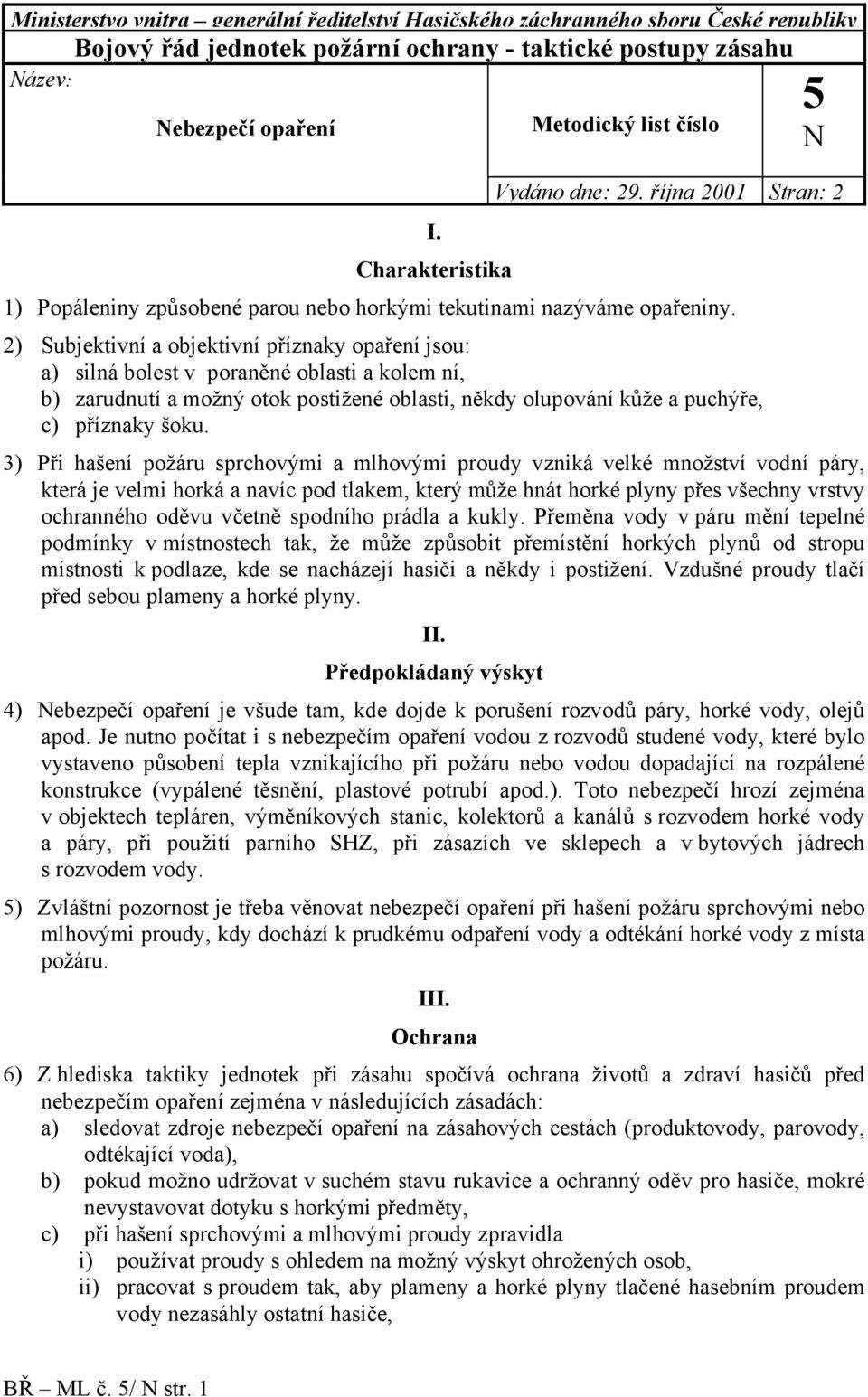 2) Subjektivní a objektivní příznaky opaření jsou: a) silná bolest v poraněné oblasti a kolem ní, b) zarudnutí a možný otok postižené oblasti, někdy olupování kůže a puchýře, c) příznaky šoku.