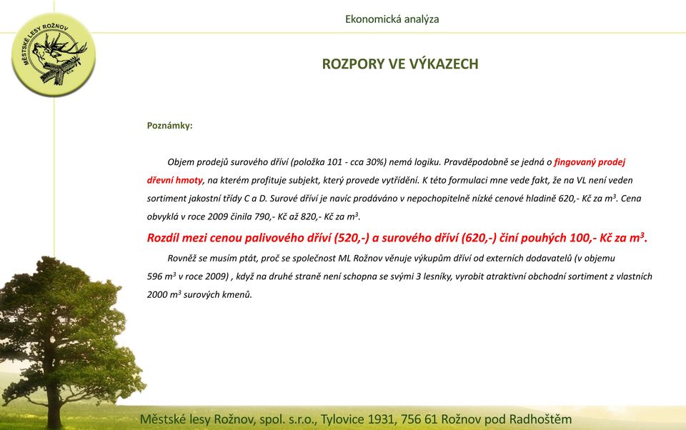 Surové dříví je navíc prodáváno v nepochopitelně nízké cenové hladině 620,- Kč za m 3. Cena obvyklá v roce 2009 činila 790,- Kč až 820,- Kč za m 3.