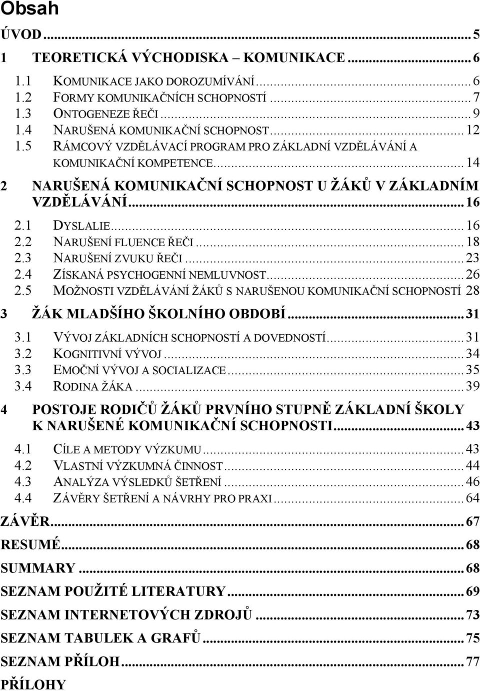 .. 18 2.3 NARUŠENÍ ZVUKU ŘEČI... 23 2.4 ZÍSKANÁ PSYCHOGENNÍ NEMLUVNOST... 26 2.5 MOŢNOSTI VZDĚLÁVÁNÍ ŢÁKŮ S NARUŠENOU KOMUNIKAČNÍ SCHOPNOSTÍ 28 3 ŢÁK MLADŠÍHO ŠKOLNÍHO OBDOBÍ... 31 3.