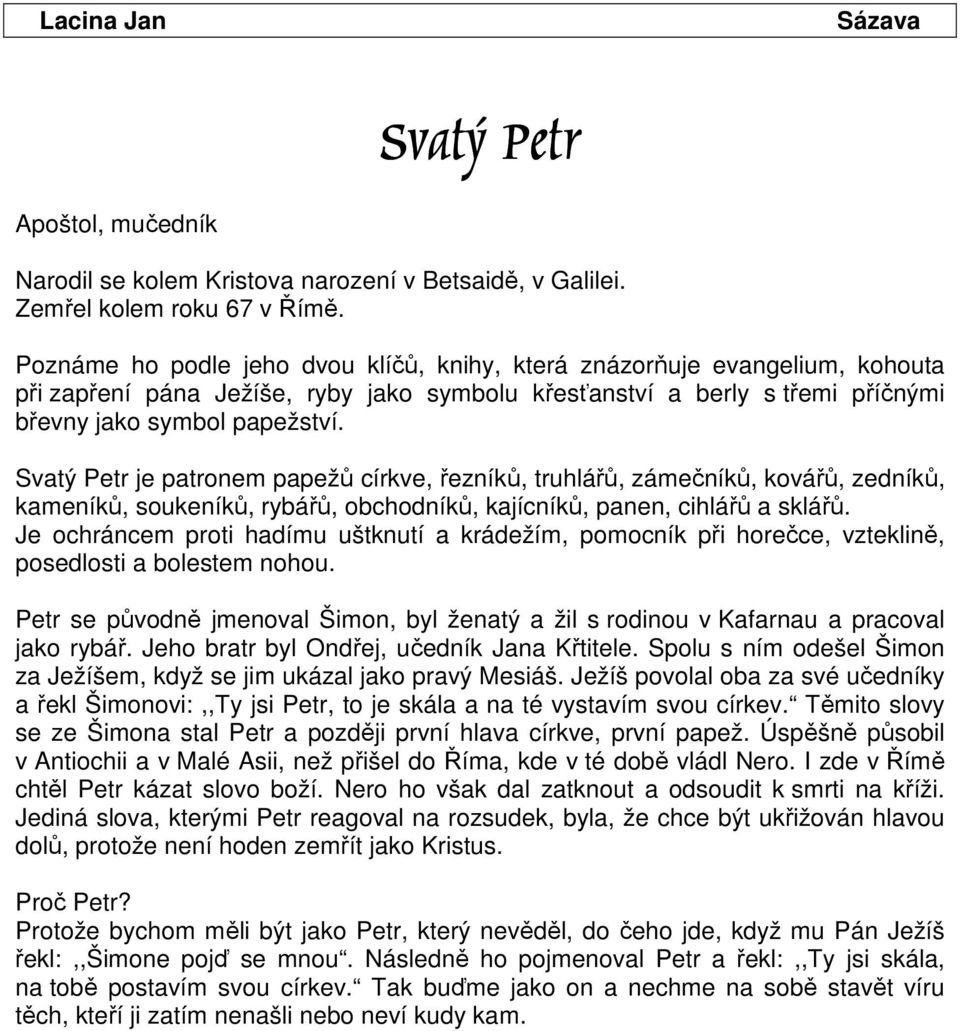 Svatý Petr je patronem papežů církve, řezníků, truhlářů, zámečníků, kovářů, zedníků, kameníků, soukeníků, rybářů, obchodníků, kajícníků, panen, cihlářů a sklářů.