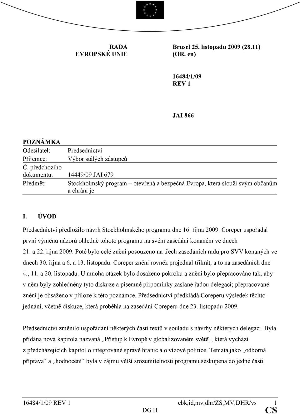 ÚVOD Předsednictví předložilo návrh Stockholmského programu dne 16. října 2009. Coreper uspořádal první výměnu názorů ohledně tohoto programu na svém zasedání konaném ve dnech 21. a 22. října 2009. Poté bylo celé znění posouzeno na třech zasedáních radů pro SVV konaných ve dnech 30.