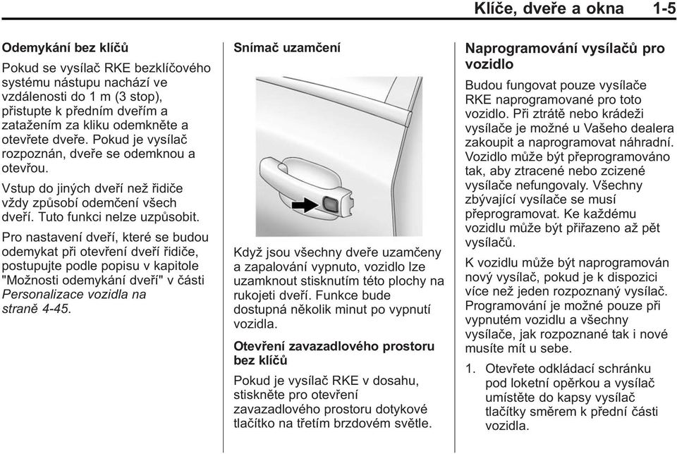 Pro nastavení dveří, které se budou odemykat při otevření dveří řidiče, postupujte podle popisu v kapitole "Možnosti odemykání dveří" v části Personalizace vozidla na straně 4 45.