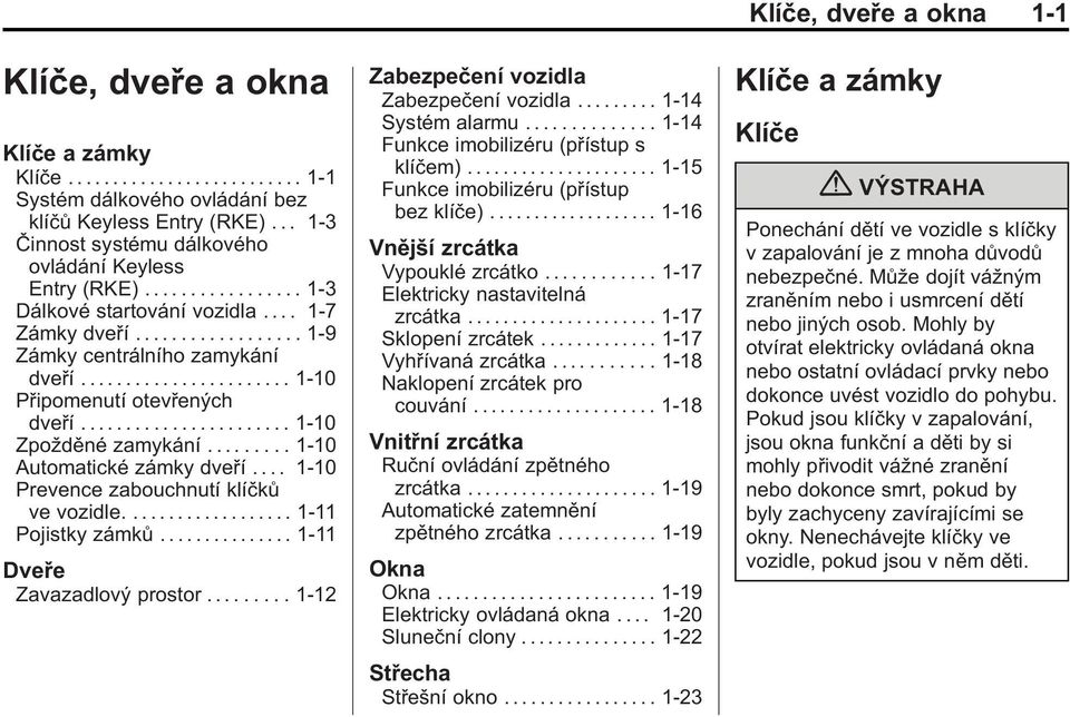 ... 1-10 Prevence zabouchnutí klíčků ve vozidle...... 1-11 Pojistky zámků... 1-11 Dveře Zavazadlový prostor......1-12 Zabezpečení vozidla Zabezpečení vozidla......... 1-14 Systém alarmu.