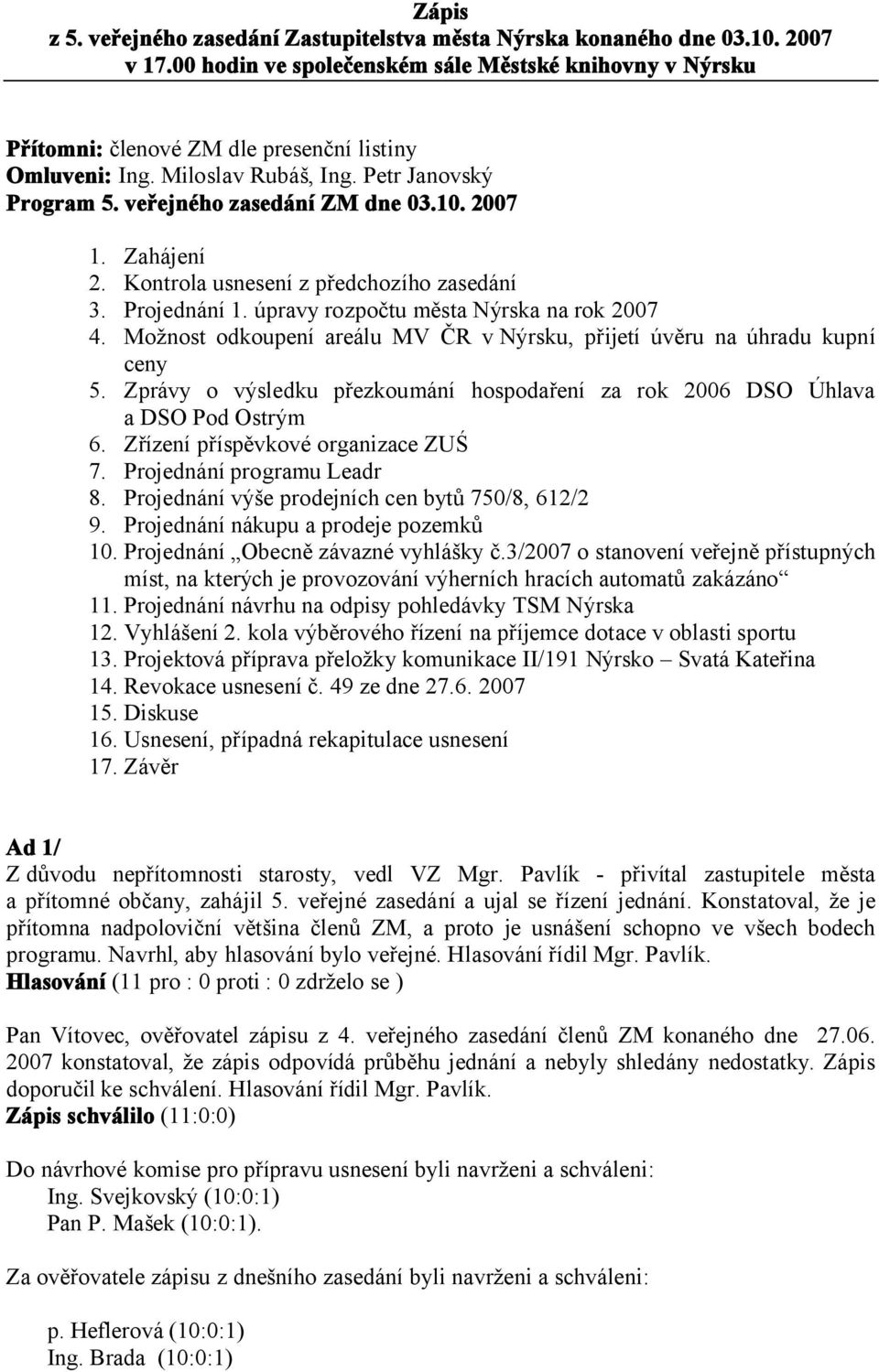 Zahájení 2. Kontrola usnesení z předchozího zasedání 3. Projednání 1. úpravy rozpočtu města Nýrska na rok 2007 4. Možnost odkoupení areálu MV ČR v Nýrsku, přijetí úvěru na úhradu kupní ceny 5.