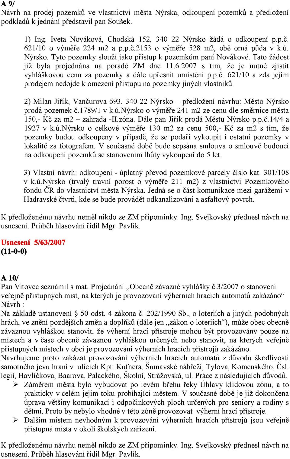 Tato žádost již byla projednána na poradě ZM dne 11.6.2007 s tím, že je nutné zjistit vyhláškovou cenu za pozemky a dále upřesnit umístění p.p.č.