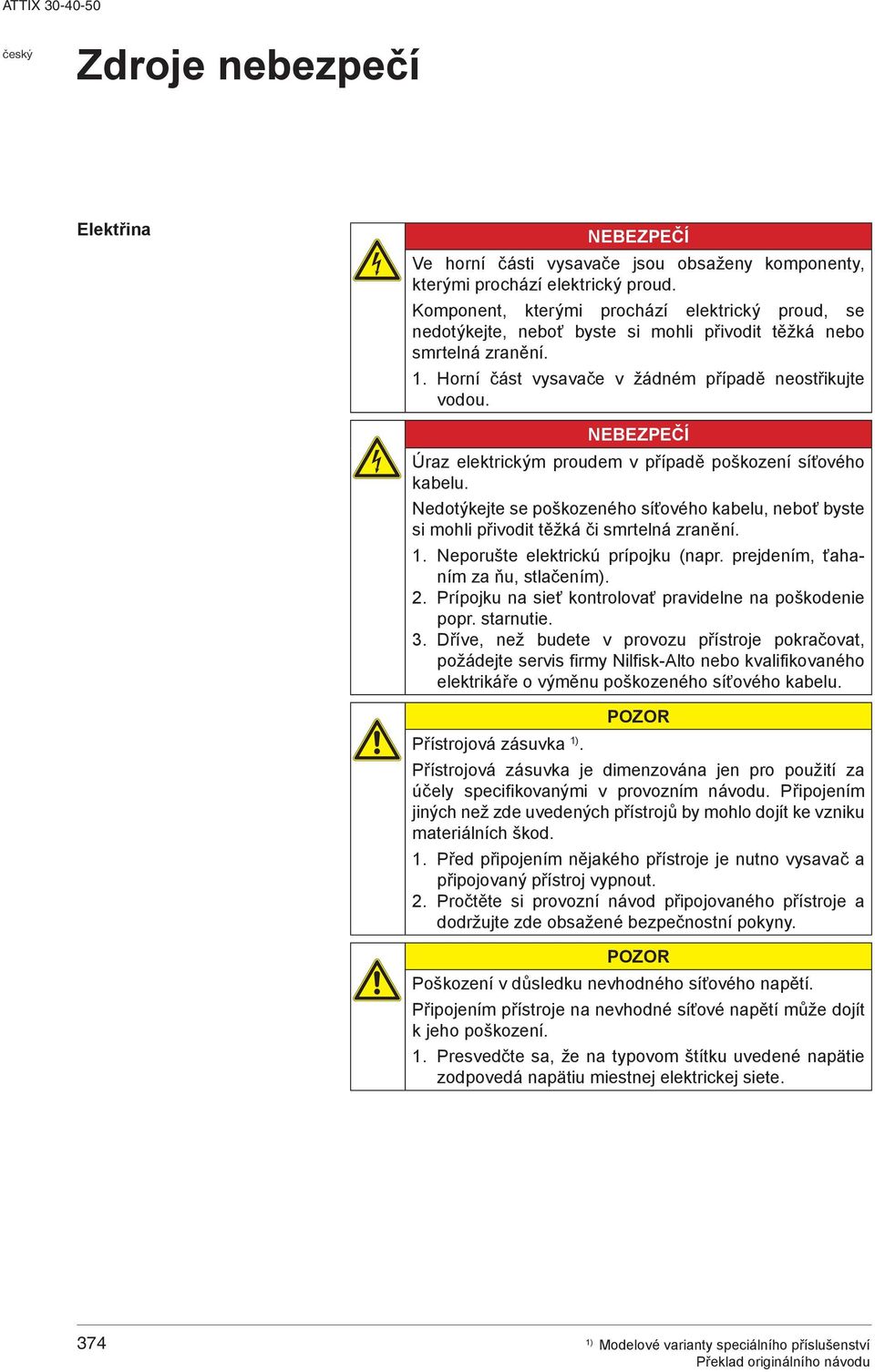 NEBEZPEČÍ Úraz elektrickým proudem v případě poškození síťového kabelu. Nedotýkejte se poškozeného síťového kabelu, neboť byste si mohli přivodit těžká či smrtelná zranění. 1.