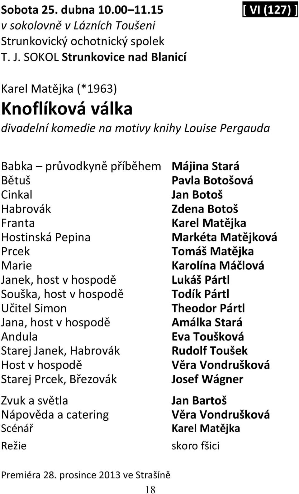 Habrovák Zdena Botoš Franta Karel Matějka Hostinská Pepina Markéta Matějková Prcek Tomáš Matějka Marie Karolína Máčlová Janek, host v hospodě Lukáš Pártl Souška, host v hospodě Todík Pártl Učitel