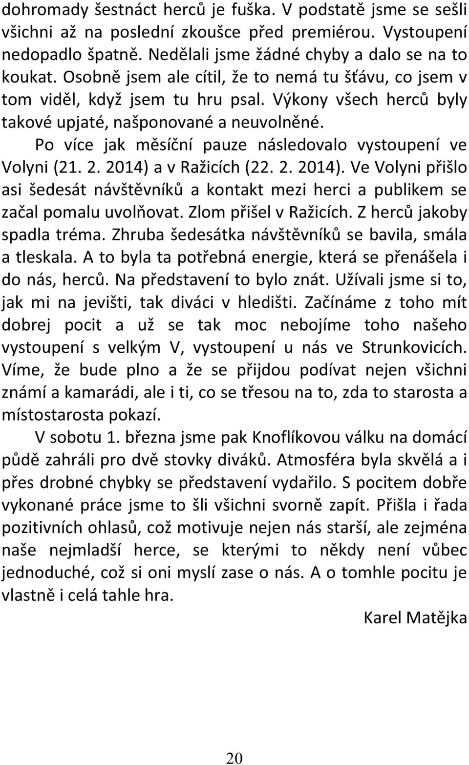 Po více jak měsíční pauze následovalo vystoupení ve Volyni (21. 2. 2014) a v Ražicích (22. 2. 2014). Ve Volyni přišlo asi šedesát návštěvníků a kontakt mezi herci a publikem se začal pomalu uvolňovat.