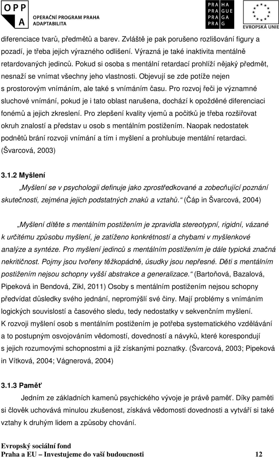 Pro rozvoj řeči je významné sluchové vnímání, pokud je i tato oblast narušena, dochází k opožděné diferenciaci fonémů a jejich zkreslení.