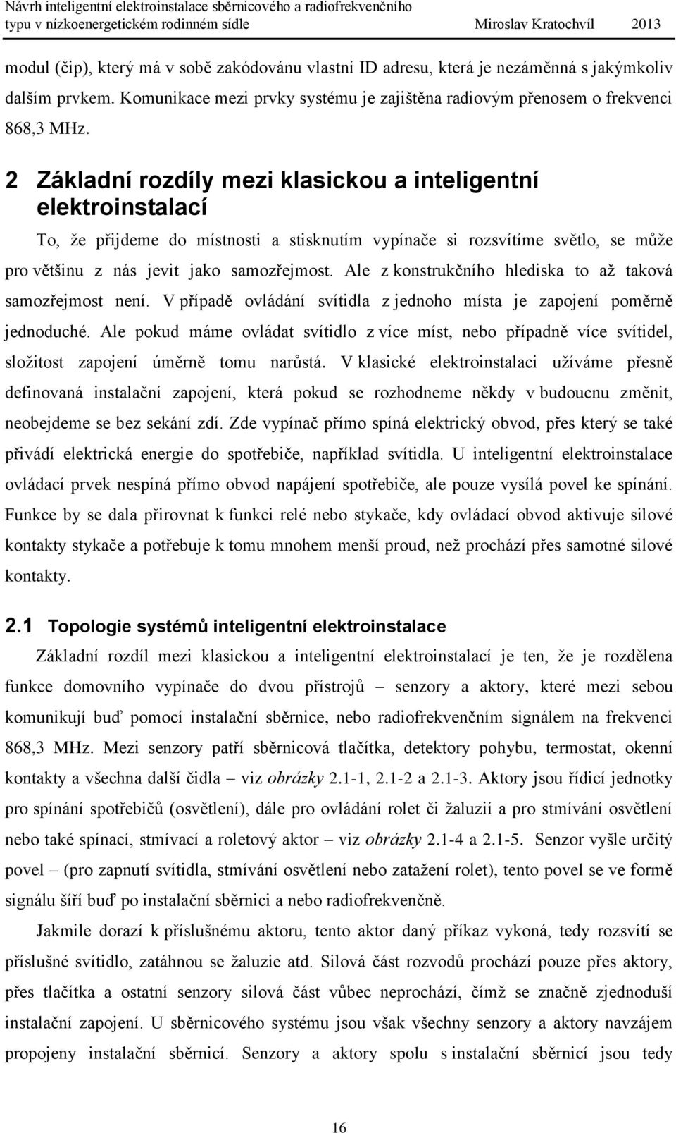 Ale z konstrukčního hlediska to až taková samozřejmost není. V případě ovládání svítidla z jednoho místa je zapojení poměrně jednoduché.