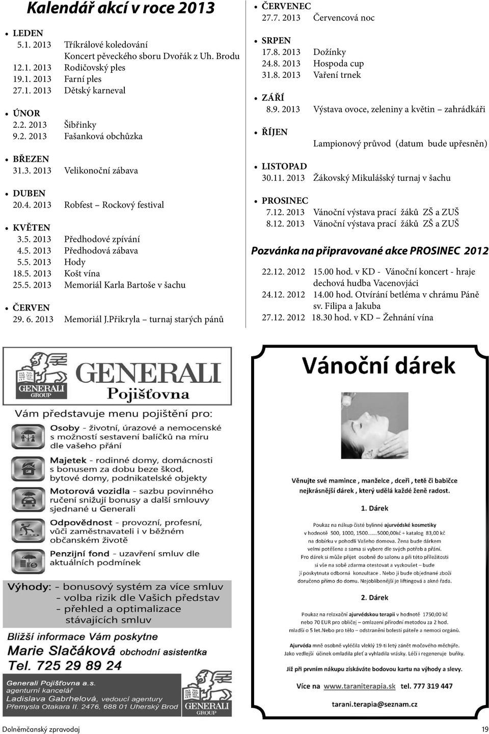 5. 2013 Memoriál Karla Bartoše v šachu ČERVEN 29. 6. 2013 Memoriál J.Přikryla turnaj starých pánů ČERVENEC 27.7. 2013 Červencová noc SRPEN 17.8. 2013 Dožínky 24.8. 2013 Hospoda cup 31.8. 2013 Vaření trnek ZÁŘÍ 8.