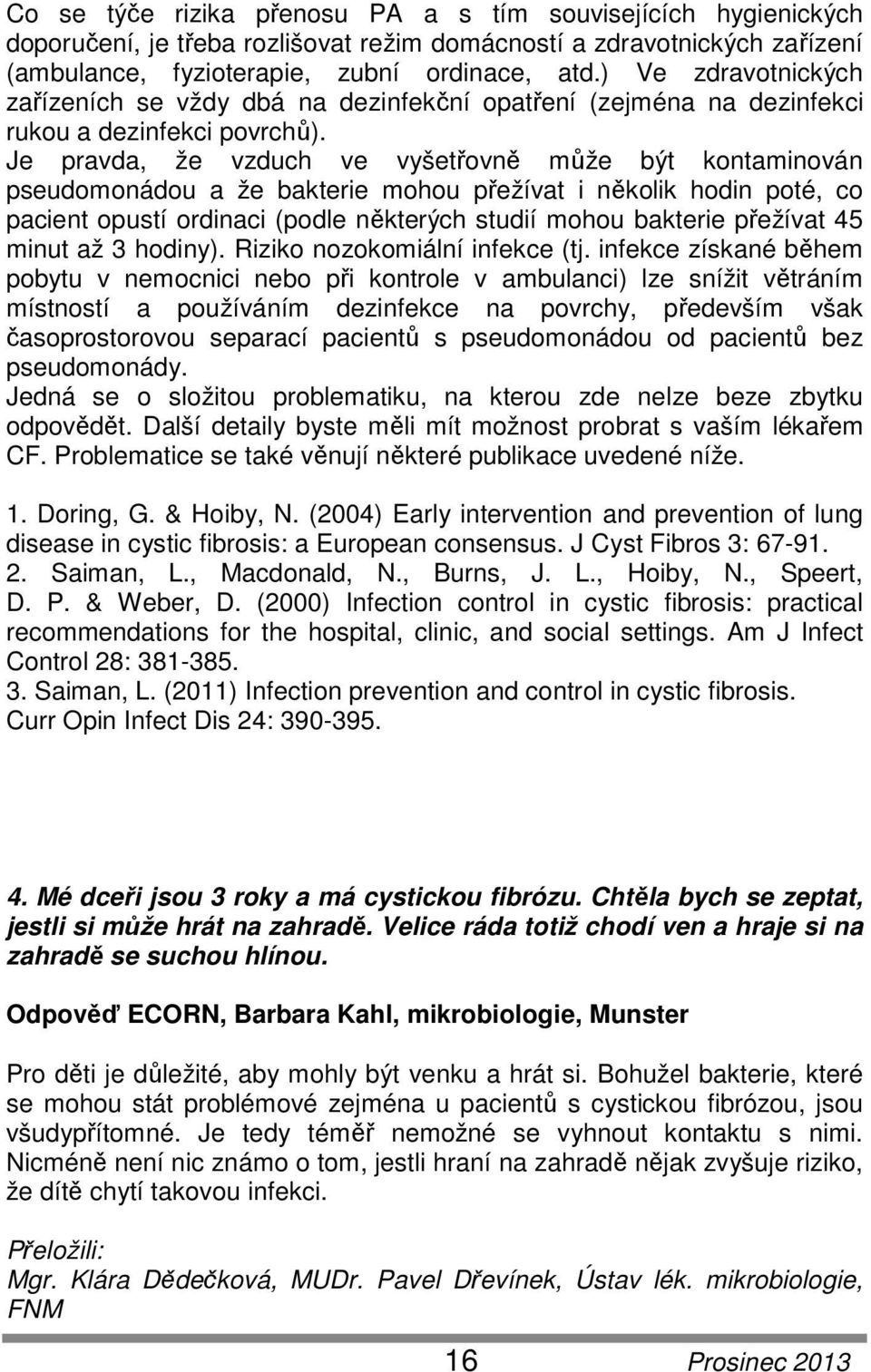 Je pravda, že vzduch ve vyšetřovně může být kontaminován pseudomonádou a že bakterie mohou přežívat i několik hodin poté, co pacient opustí ordinaci (podle některých studií mohou bakterie přežívat 45