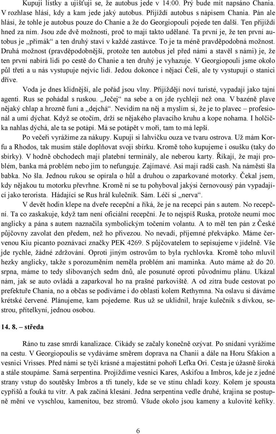 Ta první je, že ten první autobus je přímák a ten druhý staví v každé zastávce. To je ta méně pravděpodobná možnost.