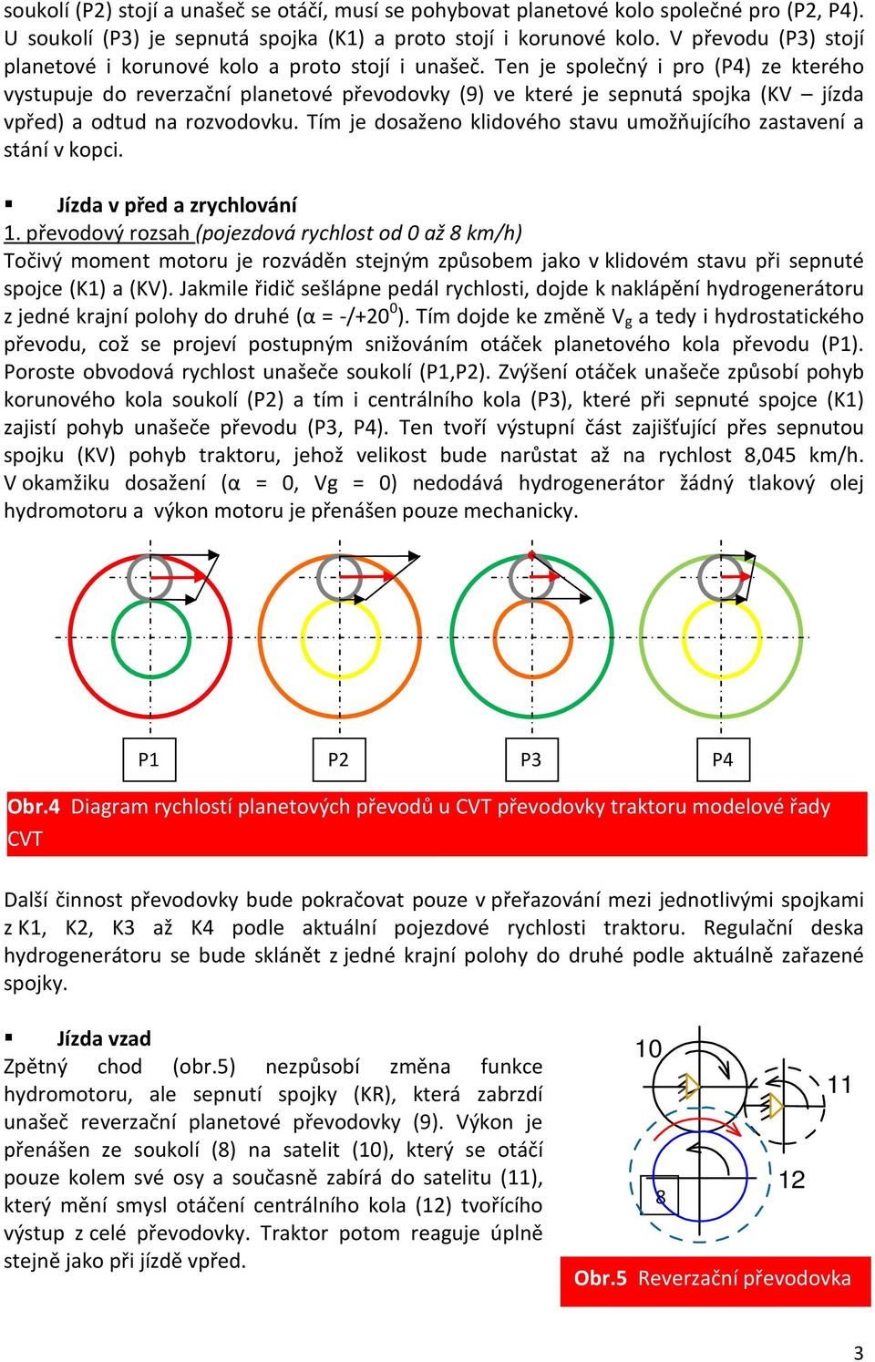 Ten je společný i pro (P4) ze kterého vystupuje do reverzační planetové převodovky (9) ve které je sepnutá spojka (KV jízda vpřed) a odtud na rozvodovku.