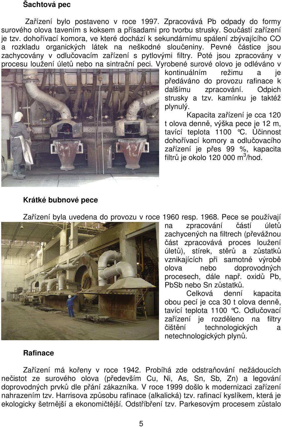 Poté jsou zpracovány v procesu loužení úletů nebo na sintrační peci. Vyrobené surové olovo je odléváno v kontinuálním režimu a je předáváno do provozu rafinace k dalšímu zpracování.