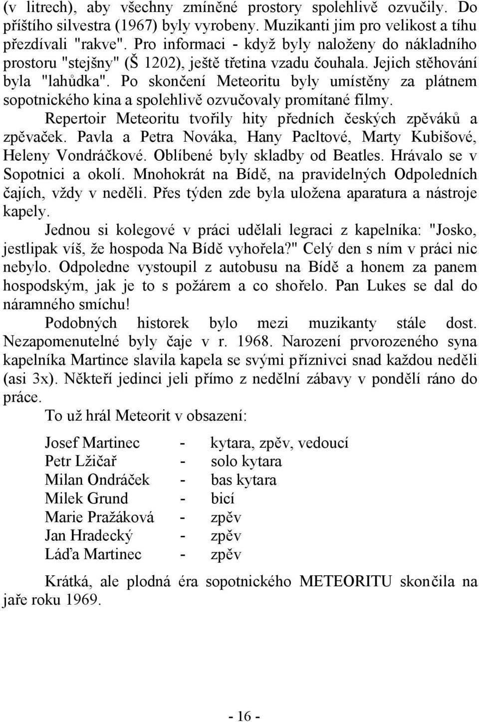 Po skončení Meteoritu byly umístěny za plátnem sopotnického kina a spolehlivě ozvučovaly promítané filmy. Repertoir Meteoritu tvořily hity předních českých zpěváků a zpěvaček.