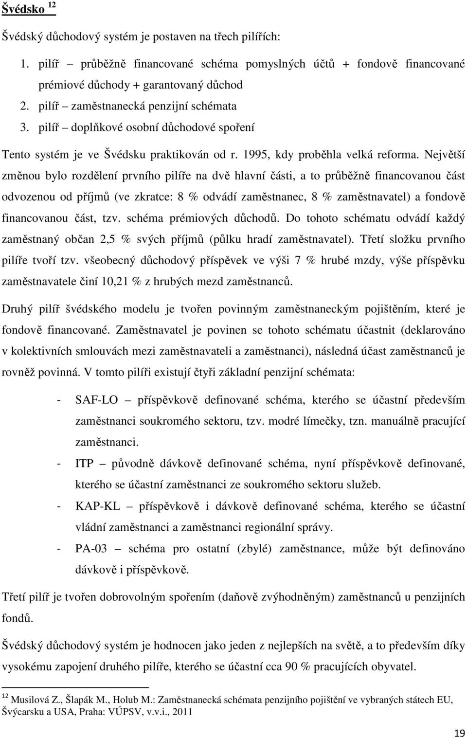 Největší změnou bylo rozdělení prvního pilíře na dvě hlavní části, a to průběžně financovanou část odvozenou od příjmů (ve zkratce: 8 % odvádí zaměstnanec, 8 % zaměstnavatel) a fondově financovanou