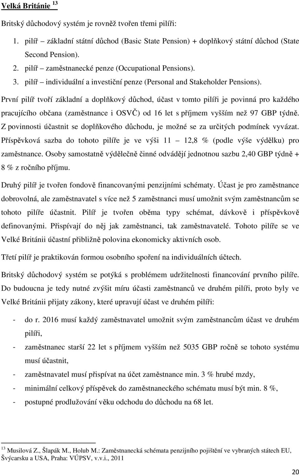 První pilíř tvoří základní a doplňkový důchod, účast v tomto pilíři je povinná pro každého pracujícího občana (zaměstnance i OSVČ) od 16 let s příjmem vyšším než 97 GBP týdně.