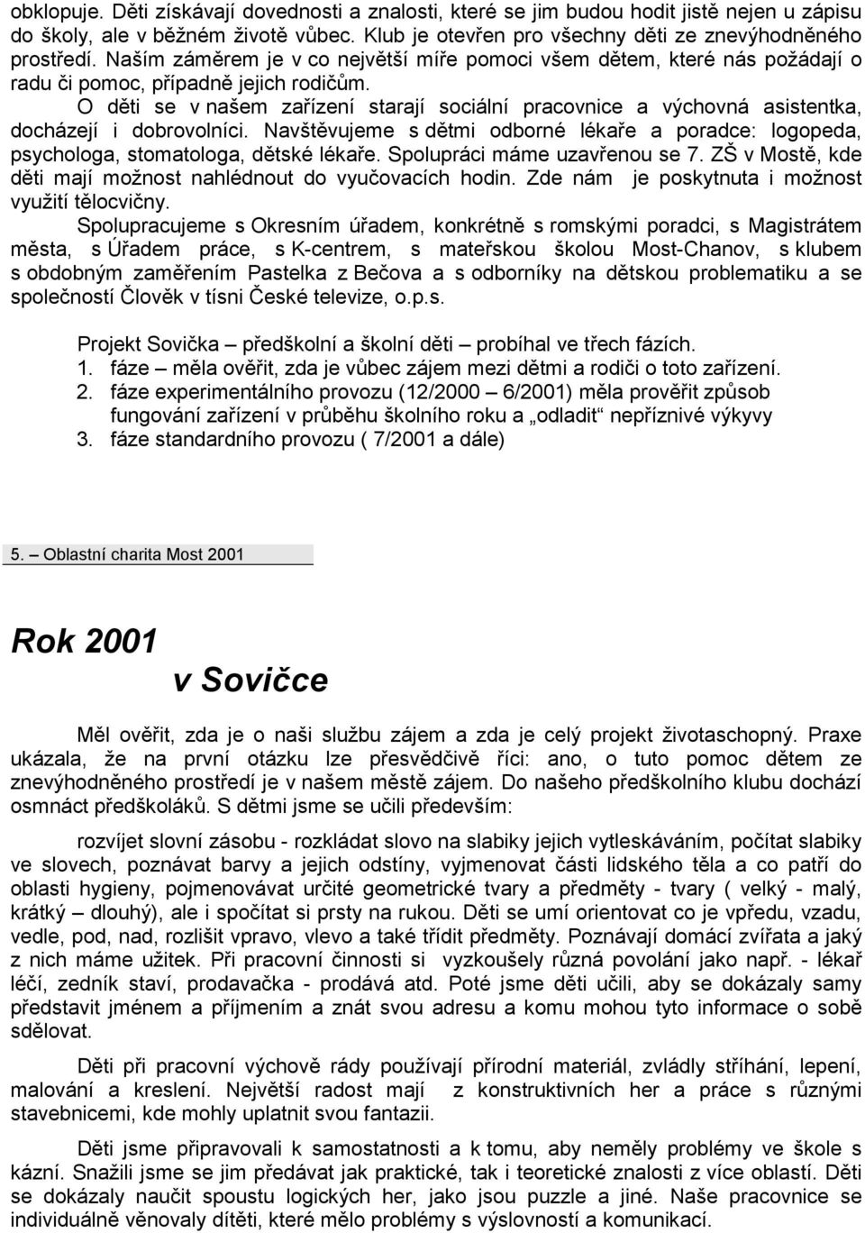 O děti se v našem zařízení starají sociální pracovnice a výchovná asistentka, docházejí i dobrovolníci. Navštěvujeme s dětmi odborné lékaře a poradce: logopeda, psychologa, stomatologa, dětské lékaře.