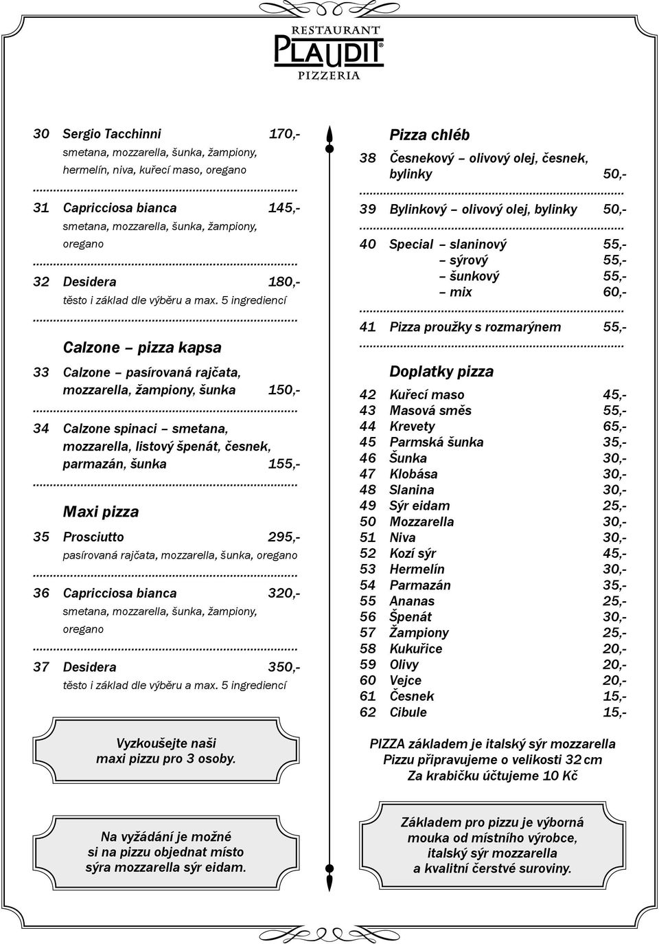 5 ingrediencí Calzone pizza kapsa 33 Calzone pasírovaná rajčata, mozzarella, žampiony, šunka 150,- 34 Calzone spinaci smetana, mozzarella, listový špenát, česnek, parmazán, šunka 155,- Maxi pizza 35