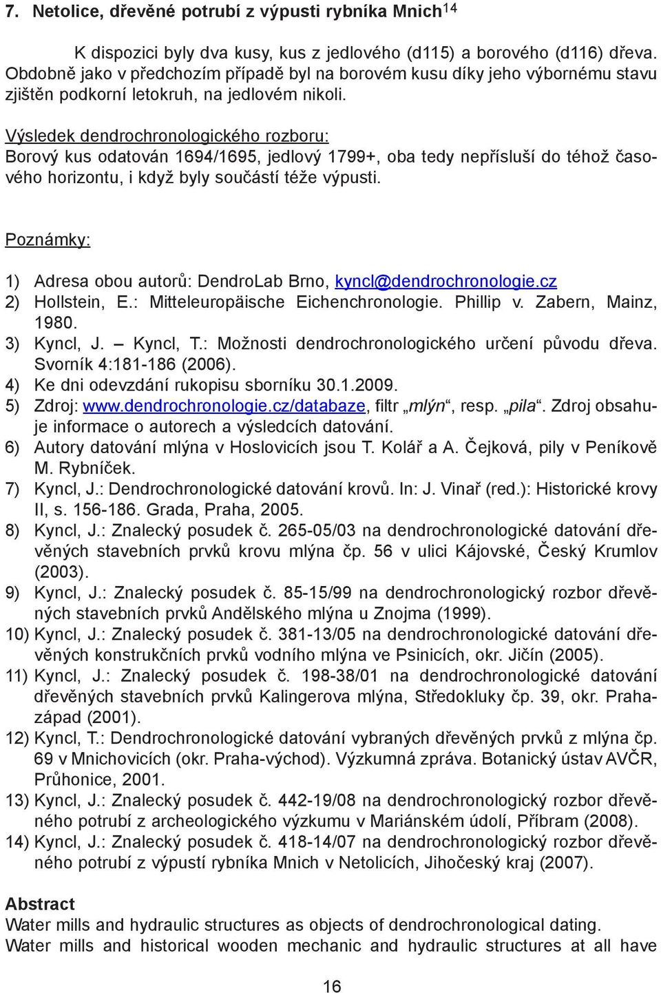 Výsledek dendrochronologického rozboru: Borový kus odatován 1694/1695, jedlový 1799+, oba tedy nepřísluší do téhož časového horizontu, i když byly součástí téže výpusti.